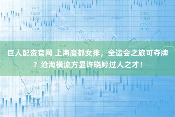 巨人配资官网 上海魔都女排，全运会之旅可夺牌？沧海横流方显许晓婷过人之才！