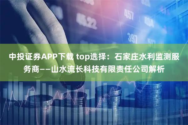 中投证券APP下载 top选择：石家庄水利监测服务商——山水流长科技有限责任公司解析