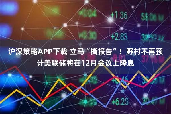 沪深策略APP下载 立马“撕报告”！野村不再预计美联储将在12月会议上降息