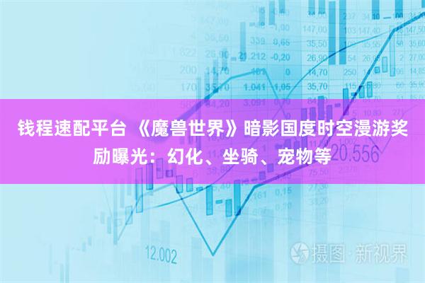 钱程速配平台 《魔兽世界》暗影国度时空漫游奖励曝光：幻化、坐骑、宠物等