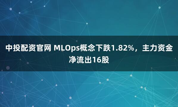 中投配资官网 MLOps概念下跌1.82%，主力资金净流出16股