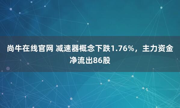 尚牛在线官网 减速器概念下跌1.76%，主力资金净流出86股
