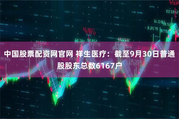 中国股票配资网官网 祥生医疗：截至9月30日普通股股东总数6167户
