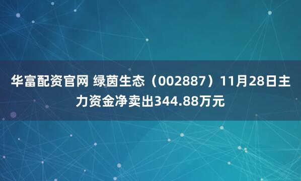 华富配资官网 绿茵生态（002887）11月28日主力资金净卖出344.88万元