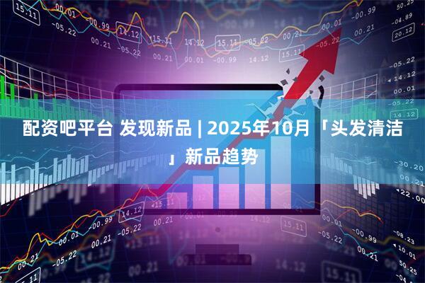 配资吧平台 发现新品 | 2025年10月「头发清洁」新品趋势