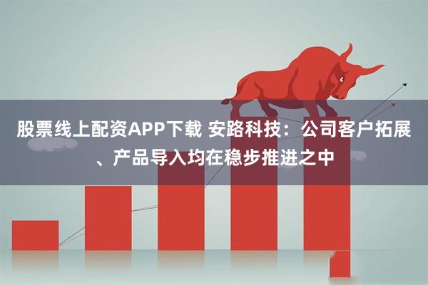 股票线上配资APP下载 安路科技：公司客户拓展、产品导入均在稳步推进之中