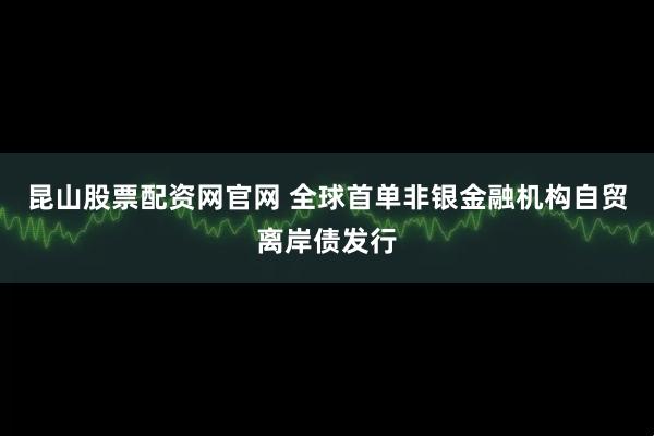 昆山股票配资网官网 全球首单非银金融机构自贸离岸债发行