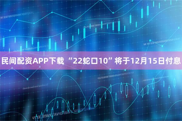 民间配资APP下载 “22蛇口10”将于12月15日付息