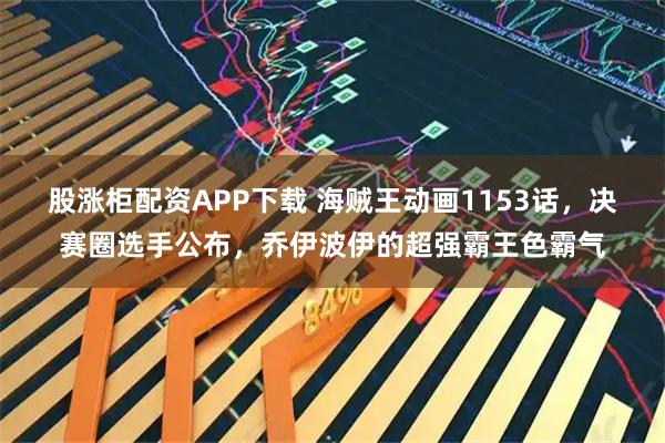 股涨柜配资APP下载 海贼王动画1153话，决赛圈选手公布，乔伊波伊的超强霸王色霸气