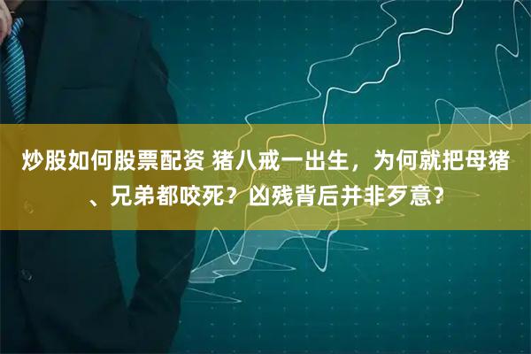 炒股如何股票配资 猪八戒一出生，为何就把母猪、兄弟都咬死？凶残背后并非歹意？