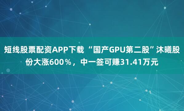 短线股票配资APP下载 “国产GPU第二股”沐曦股份大涨600％，中一签可赚31.41万元