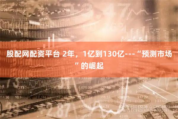 股配网配资平台 2年，1亿到130亿---“预测市场”的崛起