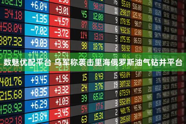 数魅优配平台 乌军称袭击里海俄罗斯油气钻井平台