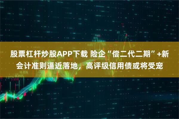 股票杠杆炒股APP下载 险企“偿二代二期”+新会计准则逼近落地，高评级信用债或将受宠