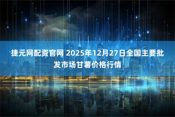 捷元网配资官网 2025年12月27日全国主要批发市场甘薯价格行情