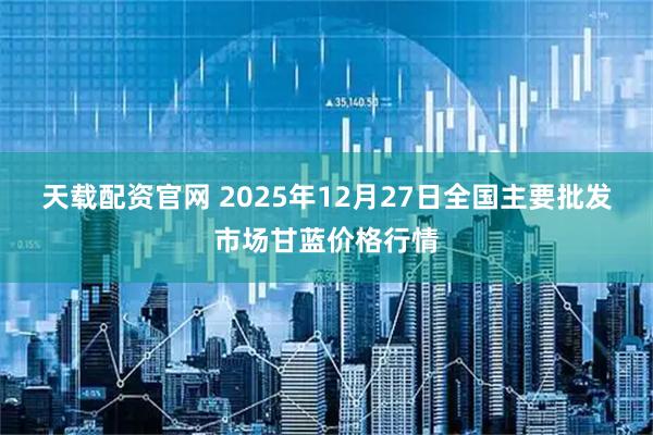 天载配资官网 2025年12月27日全国主要批发市场甘蓝价格行情