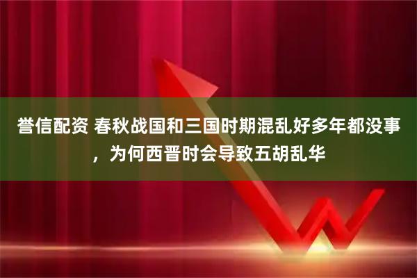誉信配资 春秋战国和三国时期混乱好多年都没事，为何西晋时会导致五胡乱华