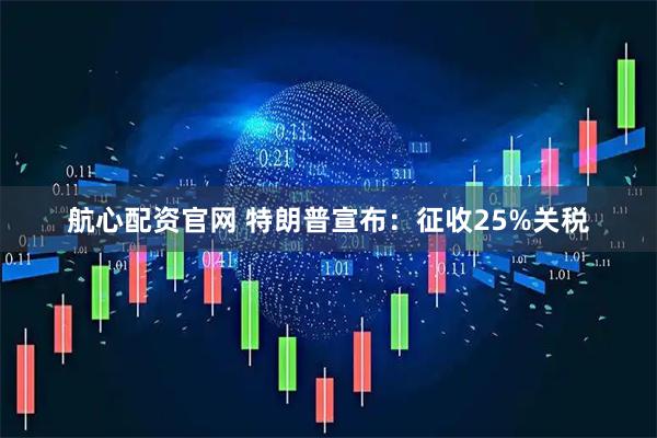 航心配资官网 特朗普宣布：征收25%关税