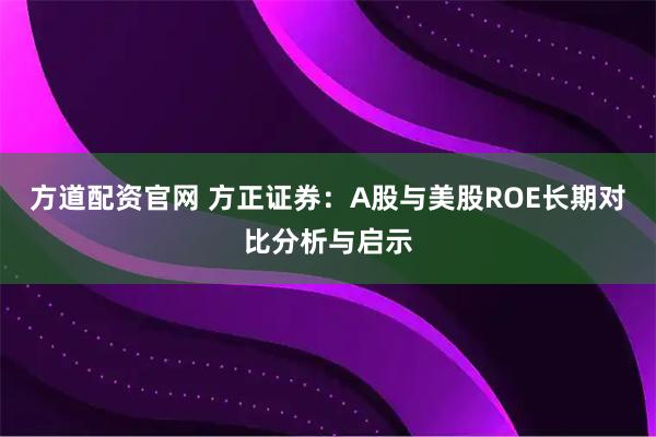 方道配资官网 方正证券：A股与美股ROE长期对比分析与启示