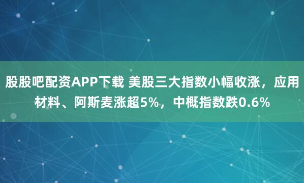 股股吧配资APP下载 美股三大指数小幅收涨，应用材料、阿斯麦涨超5%，中概指数跌0.6%