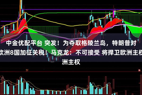 中金优配平台 突发！为夺取格陵兰岛，特朗普对欧洲8国加征关税！马克龙：不可接受 将捍卫欧洲主权