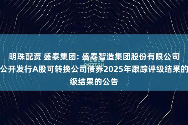 明珠配资 盛泰集团: 盛泰智造集团股份有限公司关于公开发行A股可转换公司债券2025年跟踪评级结果的公告