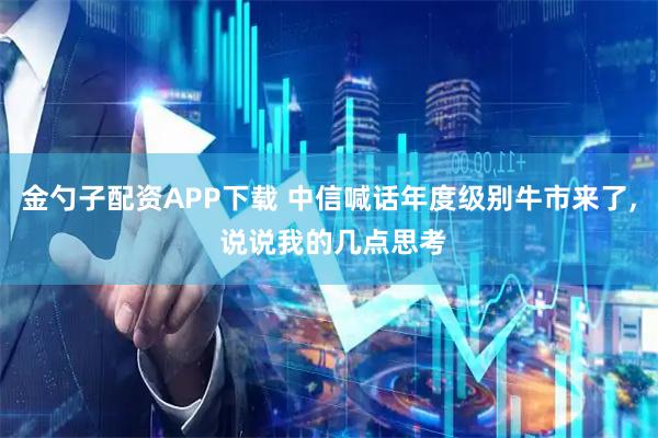 金勺子配资APP下载 中信喊话年度级别牛市来了, 说说我的几点思考