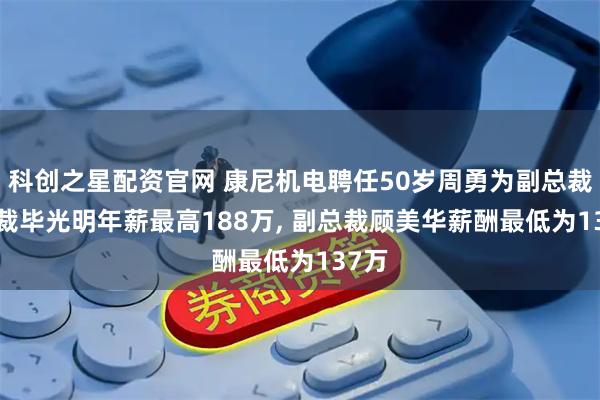 科创之星配资官网 康尼机电聘任50岁周勇为副总裁, 总裁毕光明年薪最高188万, 副总裁顾美华薪酬最低为137万