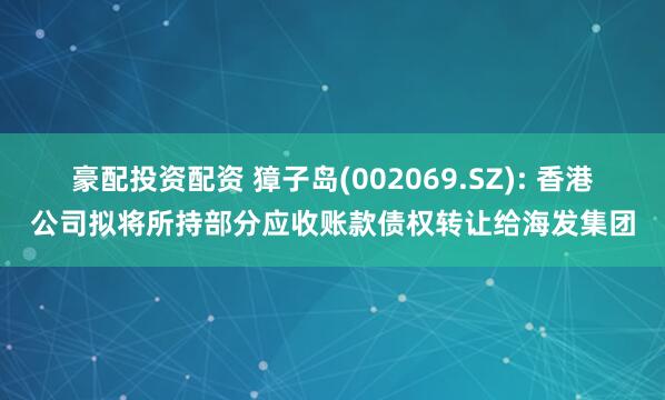 豪配投资配资 獐子岛(002069.SZ): 香港公司拟将所持部分应收账款债权转让给海发集团
