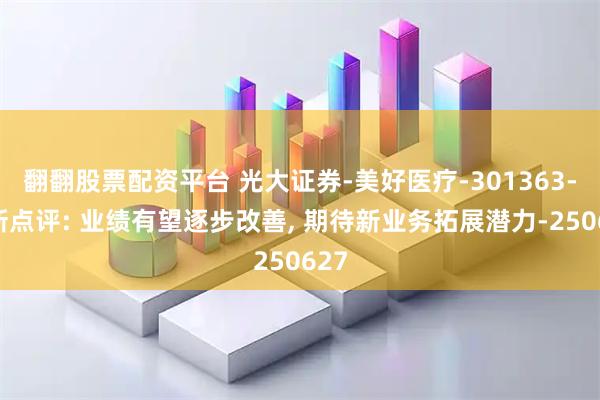 翻翻股票配资平台 光大证券-美好医疗-301363-更新点评: 业绩有望逐步改善, 期待新业务拓展潜力-250627