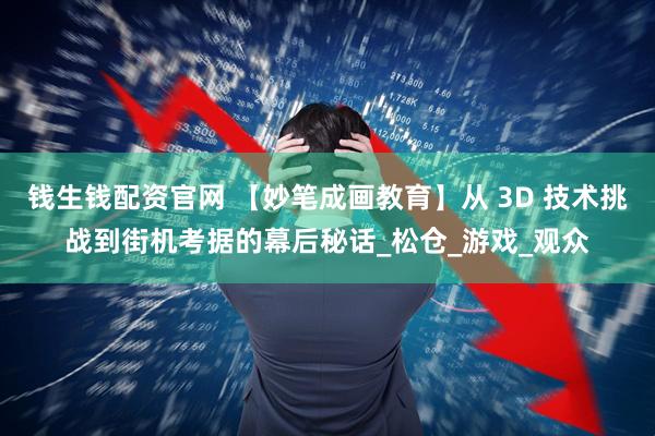 钱生钱配资官网 【妙笔成画教育】从 3D 技术挑战到街机考据的幕后秘话_松仓_游戏_观众
