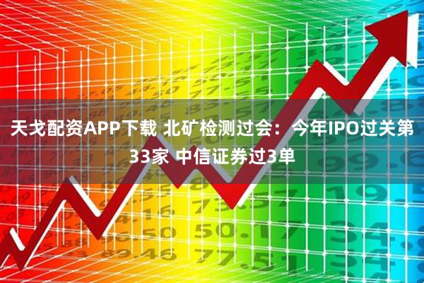 天戈配资APP下载 北矿检测过会：今年IPO过关第33家 中信证券过3单