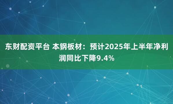 东财配资平台 本钢板材：预计2025年上半年净利润同比下降9.4%