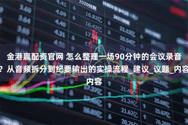 金港赢配资官网 怎么整理一场90分钟的会议录音？从音频拆分到纪要输出的实操流程_建议_议题_内容
