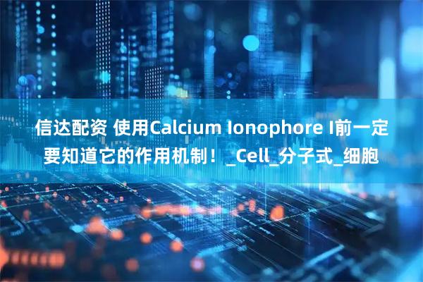 信达配资 使用Calcium Ionophore I前一定要知道它的作用机制！_Cell_分子式_细胞