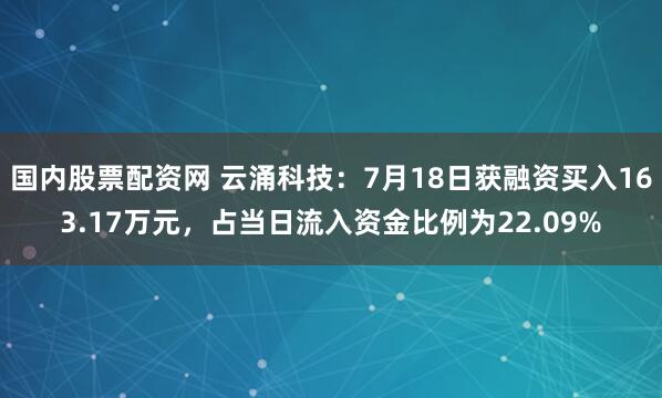 国内股票配资网 云涌科技：7月18日获融资买入163.17万元，占当日流入资金比例为22.09%