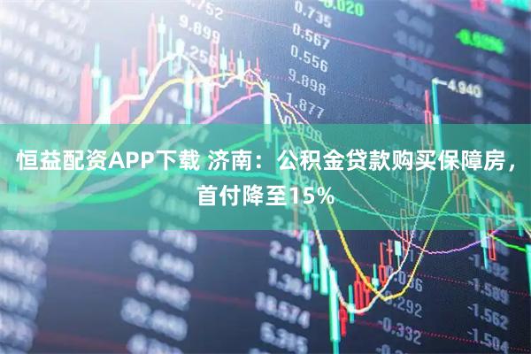 恒益配资APP下载 济南：公积金贷款购买保障房，首付降至15%