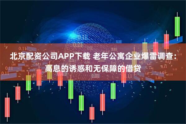 北京配资公司APP下载 老年公寓企业爆雷调查：高息的诱惑和无保障的借贷