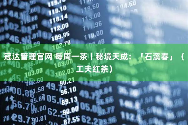 冠达管理官网 每周一茶丨秘境天成：「石溪春」（工夫红茶）