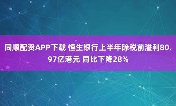 同顺配资APP下载 恒生银行上半年除税前溢利80.97亿港元 同比下降28%