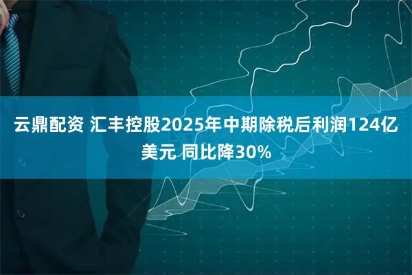 云鼎配资 汇丰控股2025年中期除税后利润124亿美元 同比降30%