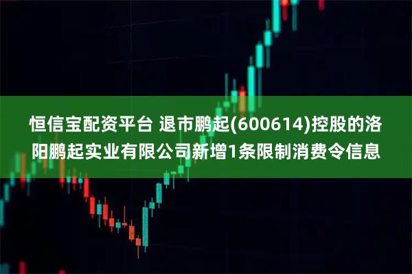 恒信宝配资平台 退市鹏起(600614)控股的洛阳鹏起实业有限公司新增1条限制消费令信息