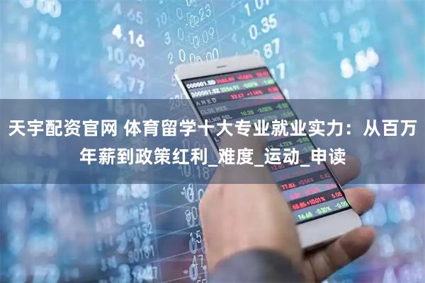 天宇配资官网 体育留学十大专业就业实力：从百万年薪到政策红利_难度_运动_申读