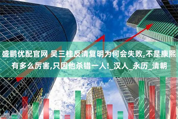 盛鹏优配官网 吴三桂反清复明为何会失败,不是康熙有多么厉害,只因他杀错一人!_汉人_永历_清朝