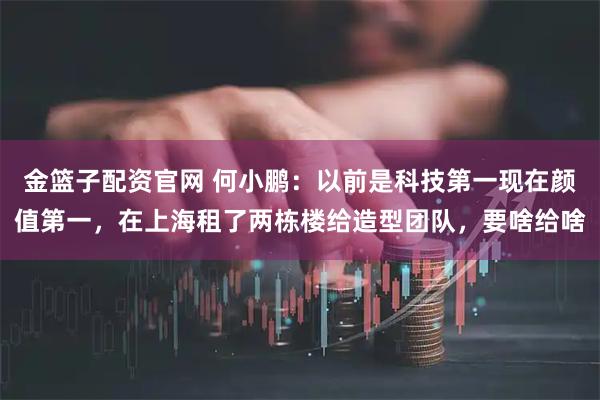 金篮子配资官网 何小鹏：以前是科技第一现在颜值第一，在上海租了两栋楼给造型团队，要啥给啥