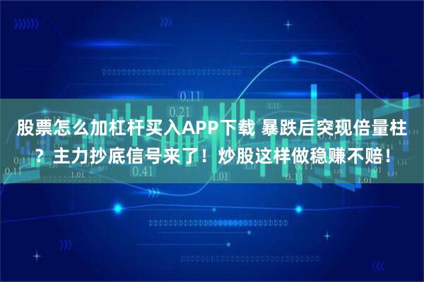 股票怎么加杠杆买入APP下载 暴跌后突现倍量柱？主力抄底信号来了！炒股这样做稳赚不赔！