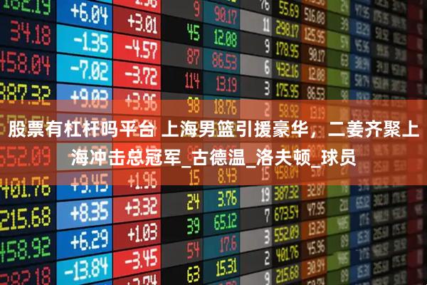 股票有杠杆吗平台 上海男篮引援豪华，二姜齐聚上海冲击总冠军_古德温_洛夫顿_球员