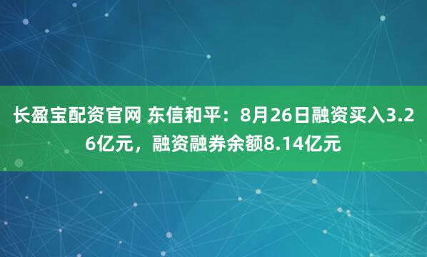 长盈宝配资官网 东信和平:8月26日融资买入3.26亿元,融资融券余额8.14亿元