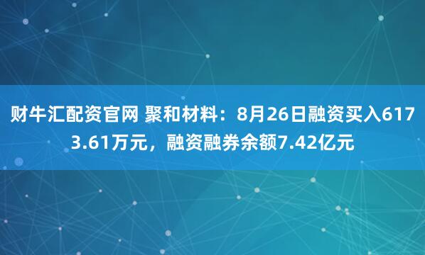 财牛汇配资官网 聚和材料：8月26日融资买入6173.61万元，融资融券余额7.42亿元