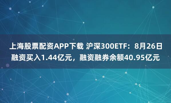 上海股票配资APP下载 沪深300ETF:8月26日融资买入1.44亿元,融资融券余额40.95亿元